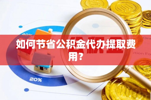 三都如何节省公积金代办提取费用？