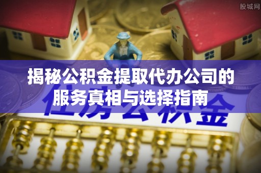 三都揭秘公积金提取代办公司的服务真相与选择指南