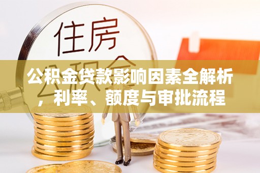 三都公积金贷款影响因素全解析，利率、额度与审批流程