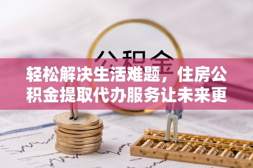 三都轻松解决生活难题，住房公积金提取代办服务让未来更安心