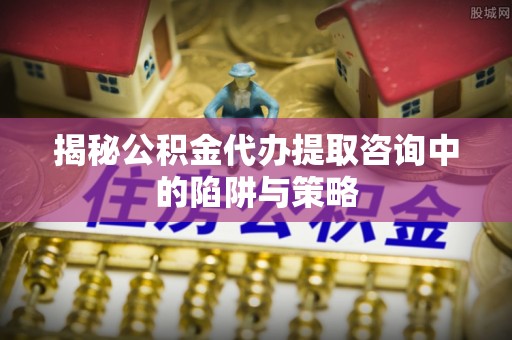 三都揭秘公积金代办提取咨询中的陷阱与策略
