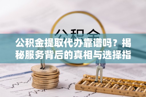 三都公积金提取代办靠谱吗？揭秘服务背后的真相与选择指南