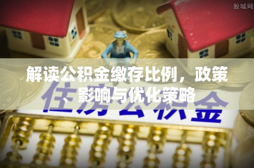 三都解读公积金缴存比例，政策、影响与优化策略