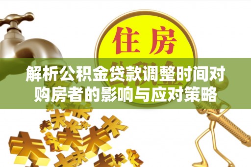 三都解析公积金贷款调整时间对购房者的影响与应对策略
