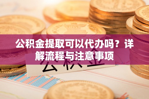 三都公积金提取可以代办吗？详解流程与注意事项