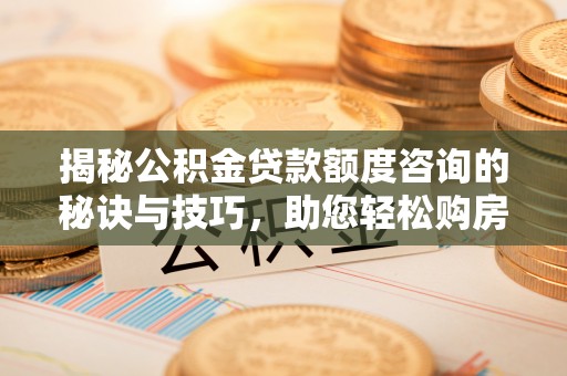 三都揭秘公积金贷款额度咨询的秘诀与技巧，助您轻松购房！