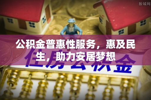 三都公积金普惠性服务，惠及民生，助力安居梦想