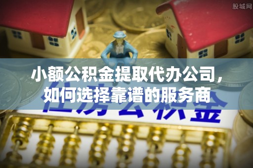 三都小额公积金提取代办公司，如何选择靠谱的服务商