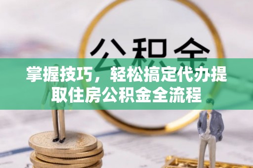 三都掌握技巧，轻松搞定代办提取住房公积金全流程