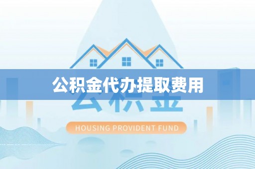 三都公积金代办提取费用
