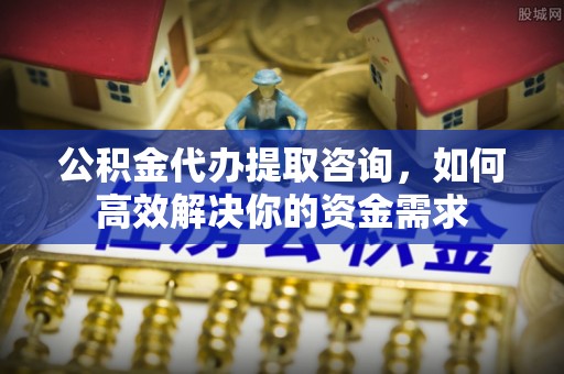 三都公积金代办提取咨询，如何高效解决你的资金需求