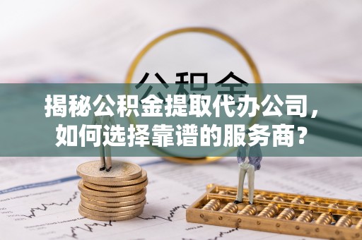 三都揭秘公积金提取代办公司，如何选择靠谱的服务商？