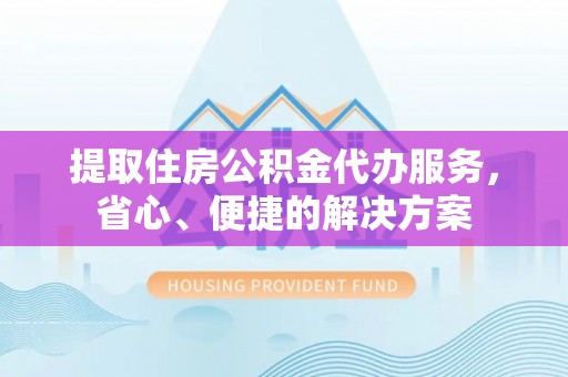 三都提取住房公积金代办服务，省心、便捷的解决方案