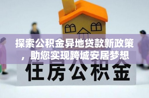 三都探索公积金异地贷款新政策，助您实现跨城安居梦想