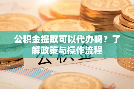 三都公积金提取可以代办吗？了解政策与操作流程
