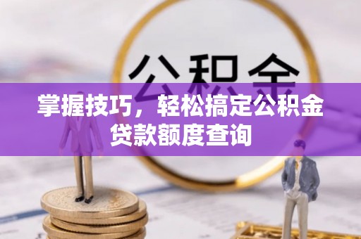 三都掌握技巧，轻松搞定公积金贷款额度查询