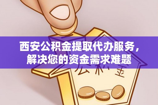 三都西安公积金提取代办服务，解决您的资金需求难题