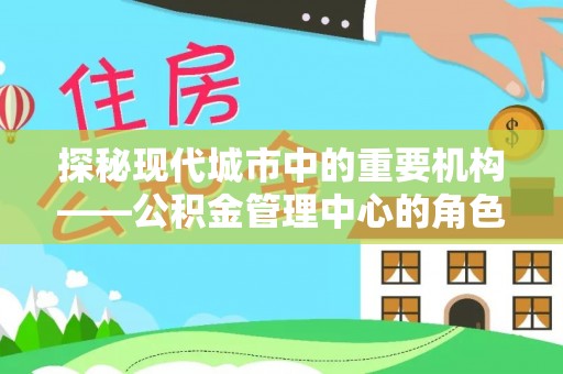 三都探秘现代城市中的重要机构——公积金管理中心的角色与使命