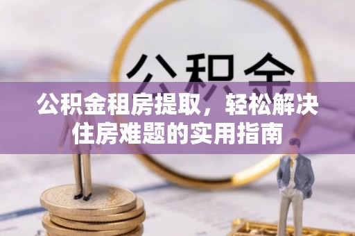 三都公积金租房提取，轻松解决住房难题的实用指南