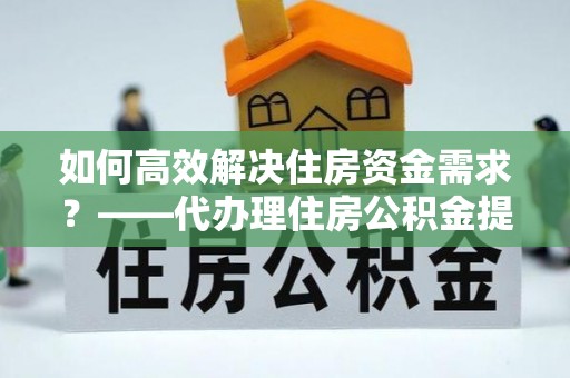 三都如何高效解决住房资金需求？——代办理住房公积金提取服务全解析