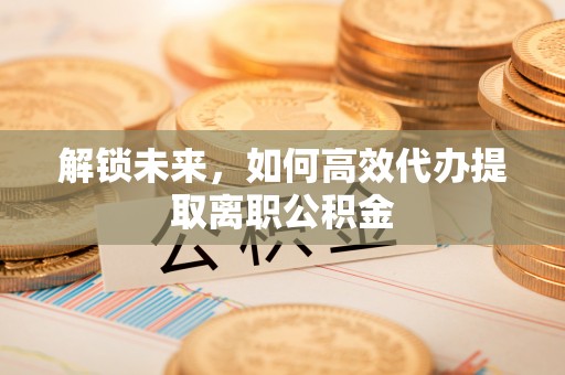 三都解锁未来，如何高效代办提取离职公积金