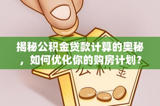 三都揭秘公积金贷款计算的奥秘，如何优化你的购房计划？