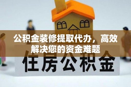 三都公积金装修提取代办，高效解决您的资金难题