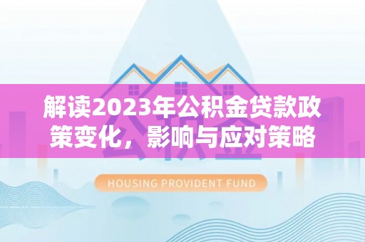 三都解读2023年公积金贷款政策变化，影响与应对策略
