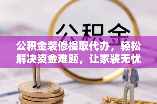 三都公积金装修提取代办，轻松解决资金难题，让家装无忧