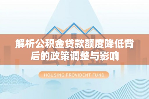 三都解析公积金贷款额度降低背后的政策调整与影响
