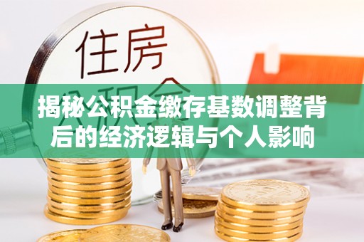 三都揭秘公积金缴存基数调整背后的经济逻辑与个人影响