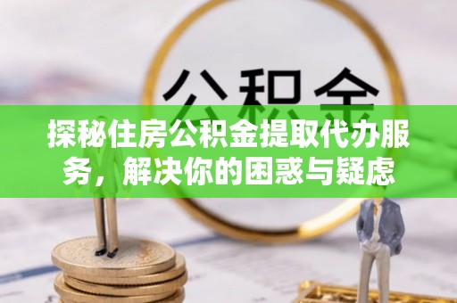 三都探秘住房公积金提取代办服务，解决你的困惑与疑虑