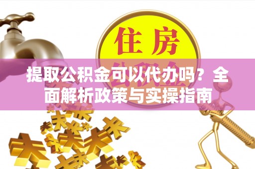 三都提取公积金可以代办吗？全面解析政策与实操指南