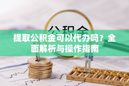 三都提取公积金可以代办吗？全面解析与操作指南