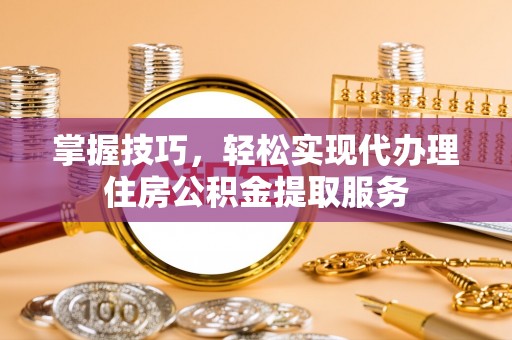 三都掌握技巧，轻松实现代办理住房公积金提取服务