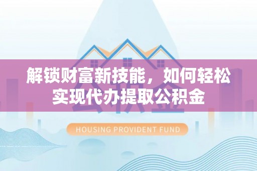 三都解锁财富新技能，如何轻松实现代办提取公积金