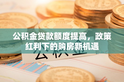 三都公积金贷款额度提高，政策红利下的购房新机遇