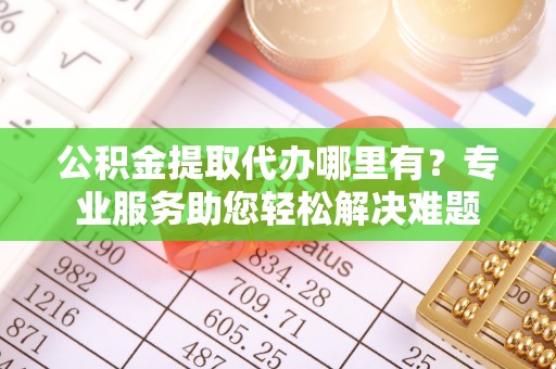 三都公积金提取代办哪里有？专业服务助您轻松解决难题