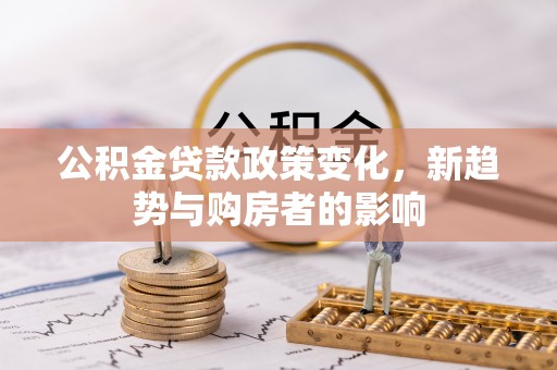 三都公积金贷款政策变化，新趋势与购房者的影响