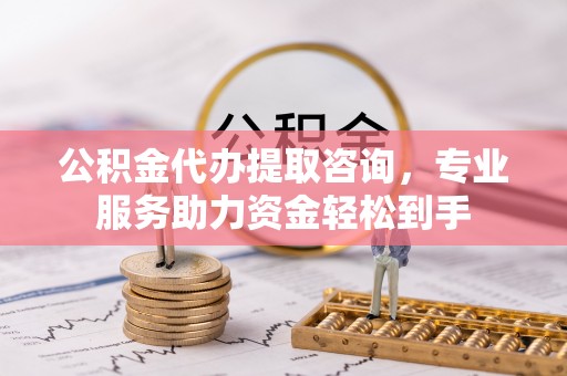 三都公积金代办提取咨询，专业服务助力资金轻松到手