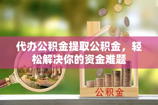 三都代办公积金提取公积金，轻松解决你的资金难题