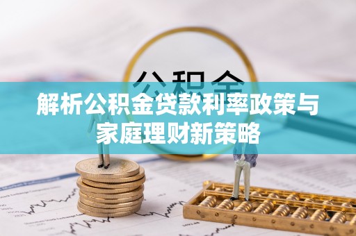 三都解析公积金贷款利率政策与家庭理财新策略