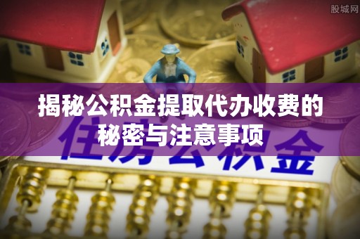 三都揭秘公积金提取代办收费的秘密与注意事项