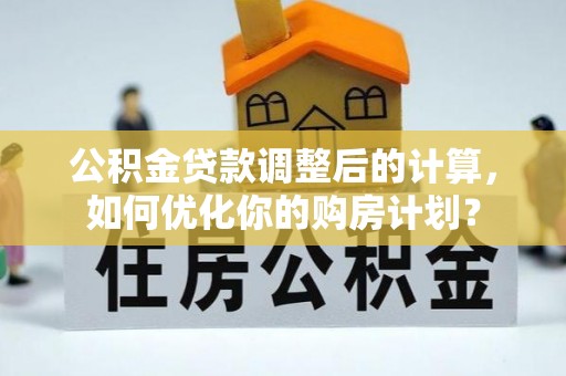 三都公积金贷款调整后的计算，如何优化你的购房计划？