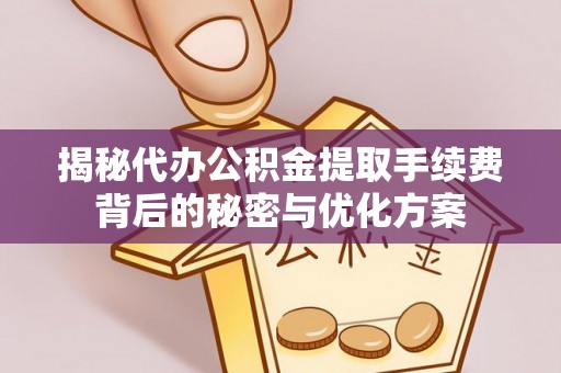 三都揭秘代办公积金提取手续费背后的秘密与优化方案