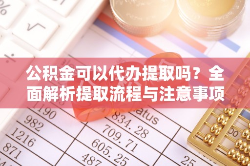 三都公积金可以代办提取吗？全面解析提取流程与注意事项