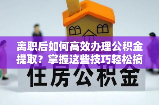 三都离职后如何高效办理公积金提取？掌握这些技巧轻松搞定