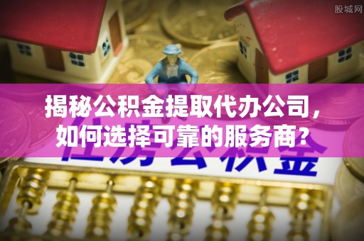 三都揭秘公积金提取代办公司，如何选择可靠的服务商？
