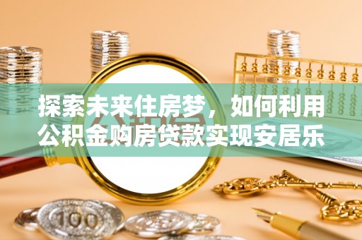 三都探索未来住房梦，如何利用公积金购房贷款实现安居乐业