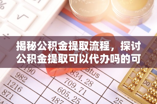 三都揭秘公积金提取流程，探讨公积金提取可以代办吗的可行性与注意事项